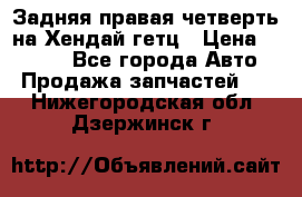 Задняя правая четверть на Хендай гетц › Цена ­ 6 000 - Все города Авто » Продажа запчастей   . Нижегородская обл.,Дзержинск г.